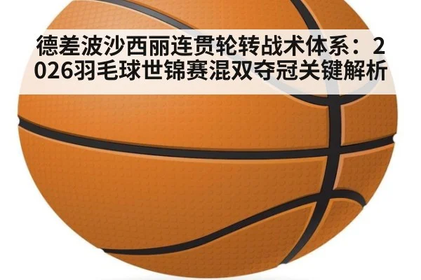 德差波沙西丽连贯轮转战术体系：2026羽毛球世锦赛混双夺冠关键解析