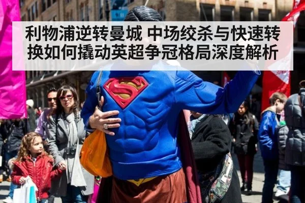 利物浦逆转曼城 中场绞杀与快速转换如何撬动英超争冠格局深度解析