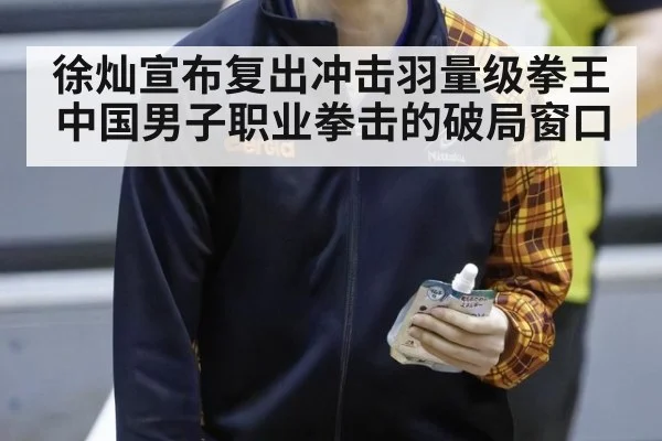 徐灿宣布复出冲击羽量级拳王 中国男子职业拳击的破局窗口