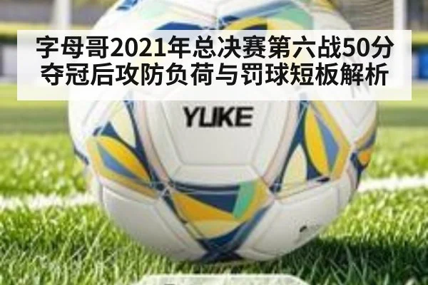 字母哥2021年总决赛第六战50分夺冠后攻防负荷与罚球短板解析