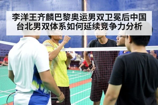 李洋王齐麟巴黎奥运男双卫冕后中国台北男双体系如何延续竞争力分析