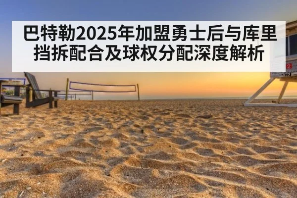 巴特勒2025年加盟勇士后与库里挡拆配合及球权分配深度解析