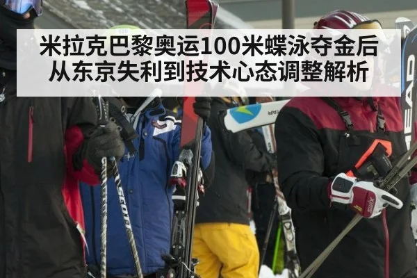 米拉克巴黎奥运100米蝶泳夺金后从东京失利到技术心态调整解析